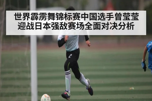 世界霹雳舞锦标赛中国选手曾莹莹迎战日本强敌赛场全面对决分析