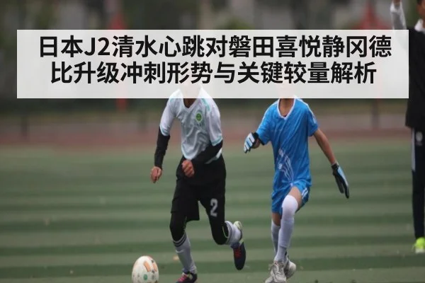 日本J2清水心跳对磐田喜悦静冈德比升级冲刺形势与关键较量解析