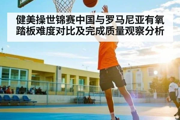 健美操世锦赛中国与罗马尼亚有氧踏板难度对比及完成质量观察分析